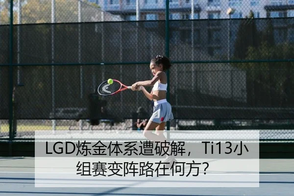 LGD炼金体系遭破解，Ti13小组赛变阵路在何方？